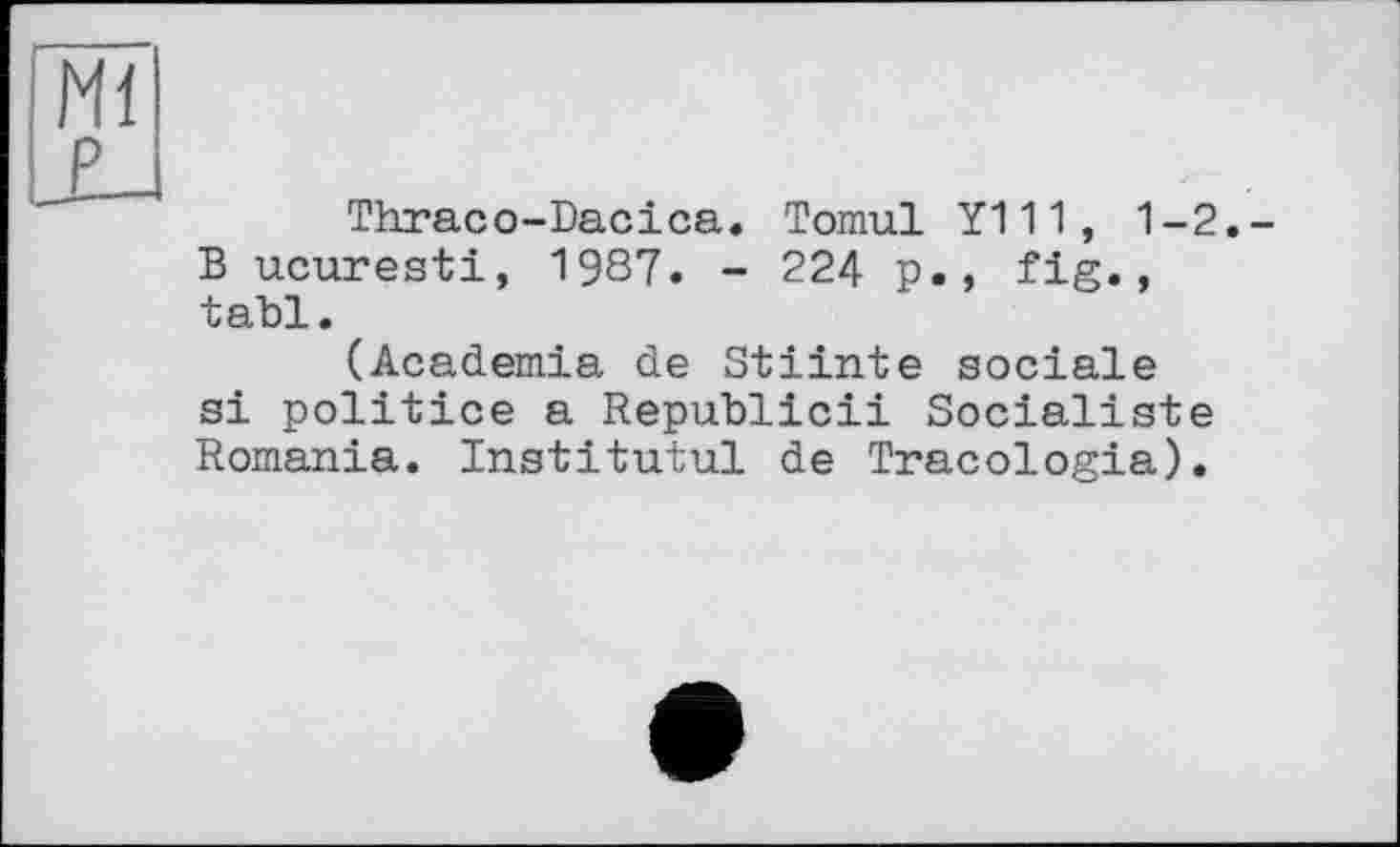 ﻿Thraco-Dacica. Tomul Y111, 1-2. B ucuresti, 1987. - 224 p., fig., tabl.
(Academia de Stiinte sociale si politice a Republic!! Socialiste Romania. Institutul de Tracologia).